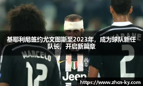 基耶利尼签约尤文图斯至2023年，成为球队新任队长，开启新篇章
