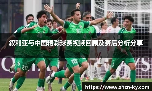 叙利亚与中国精彩球赛视频回顾及赛后分析分享