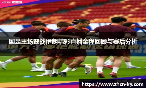 国足主场迎战伊朗精彩直播全程回顾与赛后分析