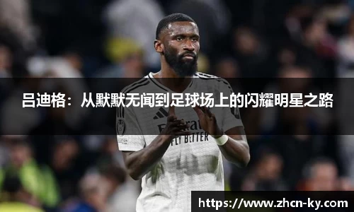 吕迪格：从默默无闻到足球场上的闪耀明星之路