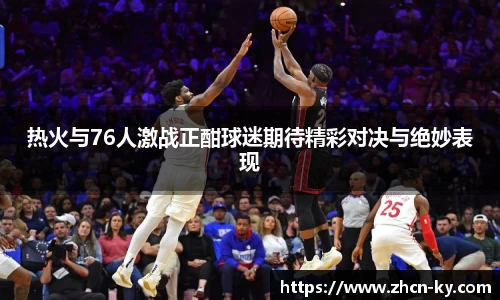 热火与76人激战正酣球迷期待精彩对决与绝妙表现