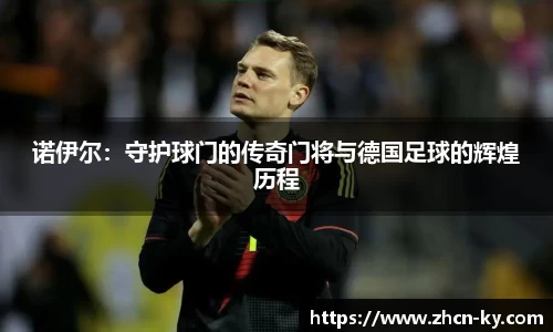 诺伊尔：守护球门的传奇门将与德国足球的辉煌历程