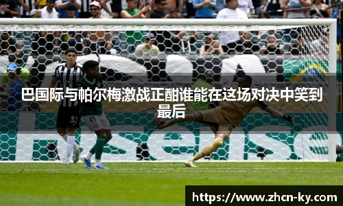 巴国际与帕尔梅激战正酣谁能在这场对决中笑到最后
