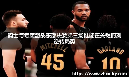 骑士与老鹰激战东部决赛第三场谁能在关键时刻逆转局势