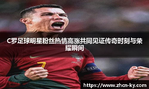 C罗足球明星粉丝热情高涨共同见证传奇时刻与荣耀瞬间