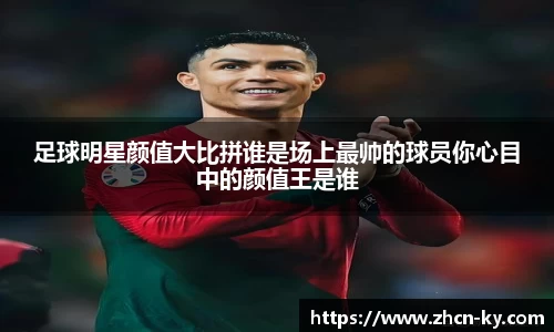 足球明星颜值大比拼谁是场上最帅的球员你心目中的颜值王是谁
