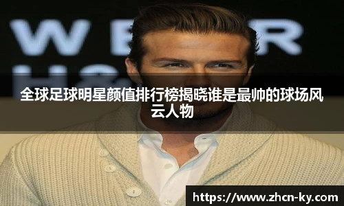 全球足球明星颜值排行榜揭晓谁是最帅的球场风云人物
