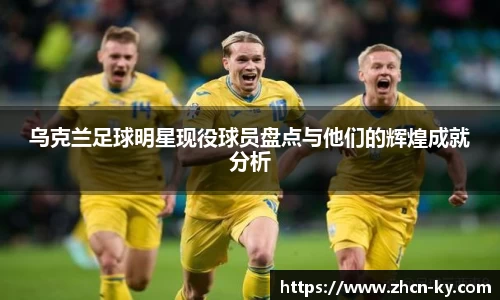 乌克兰足球明星现役球员盘点与他们的辉煌成就分析