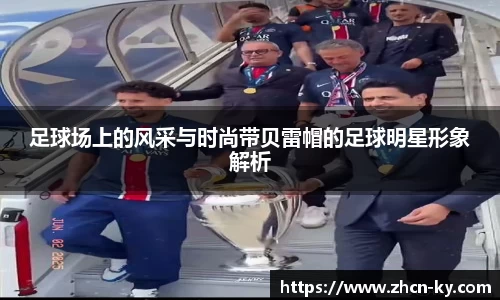 足球场上的风采与时尚带贝雷帽的足球明星形象解析